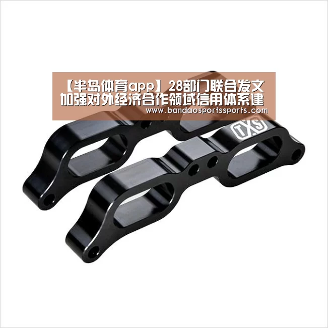 【半岛体育app】28部门联合发文加强对外经济合作领域信用体系建设(图1) 【半岛体育app】28部门联合发文加强对外经济合作领域信用体系建设(图1)
