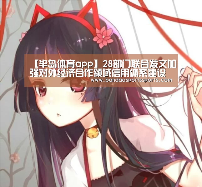 【半岛体育app】28部门联合发文加强对外经济合作领域信用体系建设(图3) 【半岛体育app】28部门联合发文加强对外经济合作领域信用体系建设(图3)