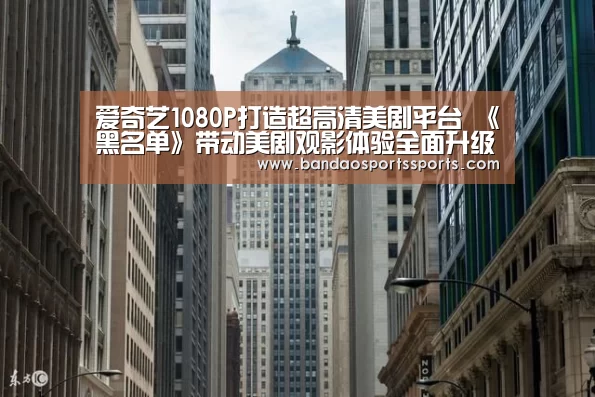 爱奇艺1080P打造超高清美剧平台 《黑名单》带动美剧观影体验全面升级:半岛体育app(图3) 半岛体育官方登录官网