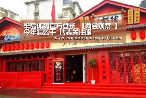 半岛体育官方登录_【两会观察 】今年怎么干 代表关注啥(图1) 半岛体育app
