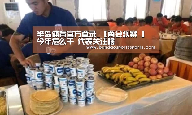 半岛体育官方登录_【两会观察 】今年怎么干 代表关注啥(图3) 半岛体育app