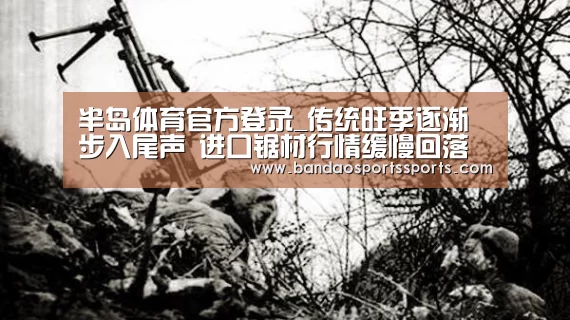 半岛体育官方登录_传统旺季逐渐步入尾声 进口锯材行情缓慢回落(图1) 半岛体育官方登录官网