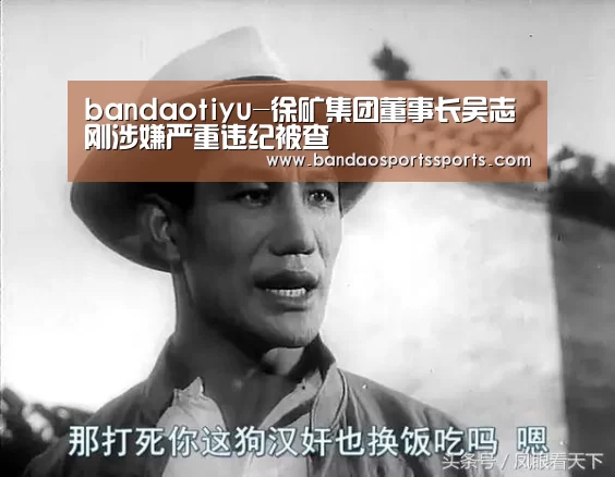 bandaotiyu-徐矿集团董事长吴志刚涉嫌严重违纪被查(图1) 半岛体育app