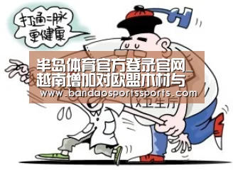 半岛体育官方登录官网_越南增加对欧盟木材