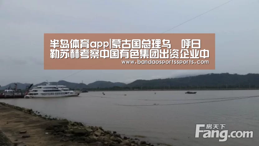 半岛体育app|蒙古国总理乌•呼日勒苏赫考察中国有色集团出资企业中色股份所属鑫都矿业(图1) 半岛体育app