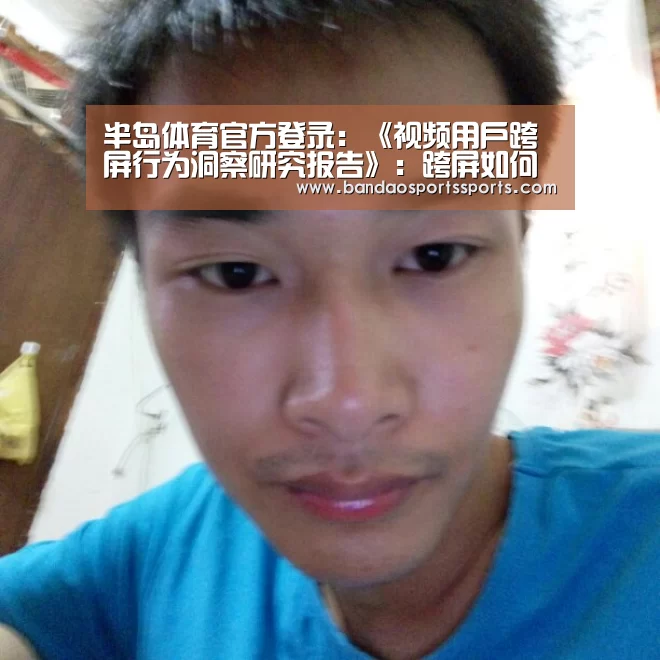 半岛体育官方登录:《视频用户跨屏行为洞察研究报告》:跨屏如何重构营销(图1) 半岛体育官方登录