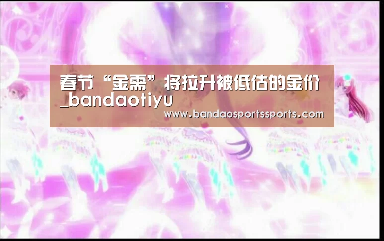 春节“金需”将拉升被低估的金价_bandaotiyu(图1) 半岛体育官方登录